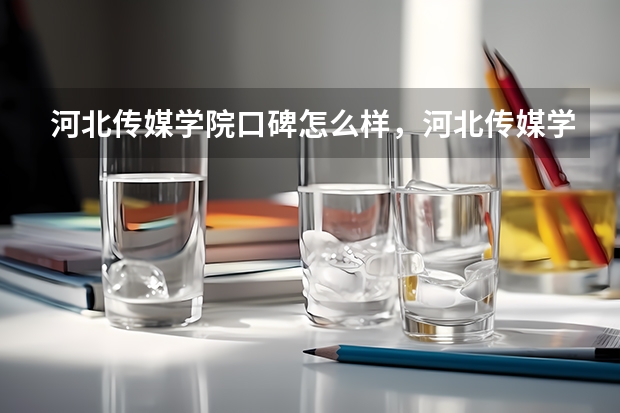 河北传媒学院口碑怎么样，河北传媒学院学校位置在哪