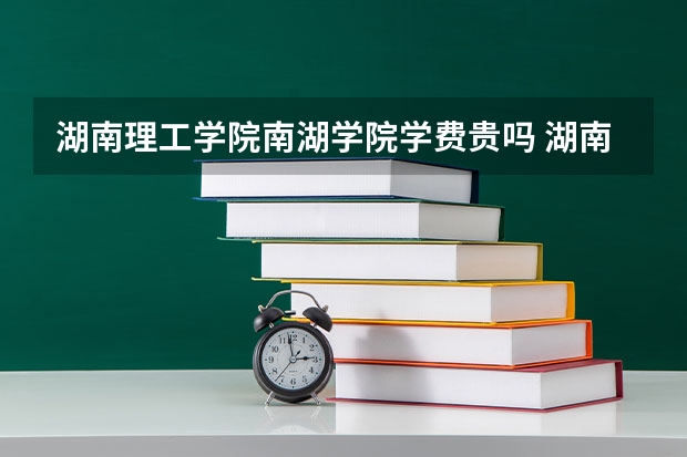 湖南理工学院南湖学院学费贵吗 湖南理工学院南湖学院校园环境好不好