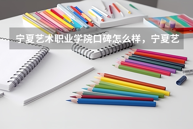 宁夏艺术职业学院口碑怎么样，宁夏艺术职业学院学校位置在哪