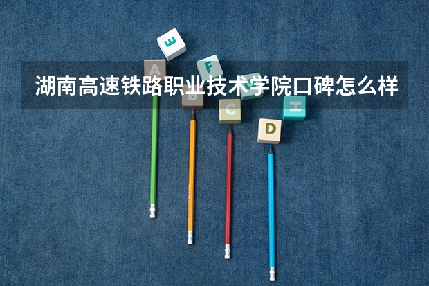 湖南高速铁路职业技术学院口碑怎么样，湖南高速铁路职业技术学院学校位置在哪