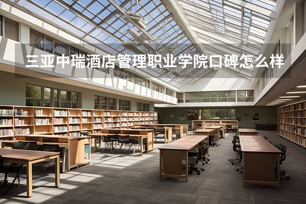 三亚中瑞酒店管理职业学院口碑怎么样，三亚中瑞酒店管理职业学院学校位置在哪