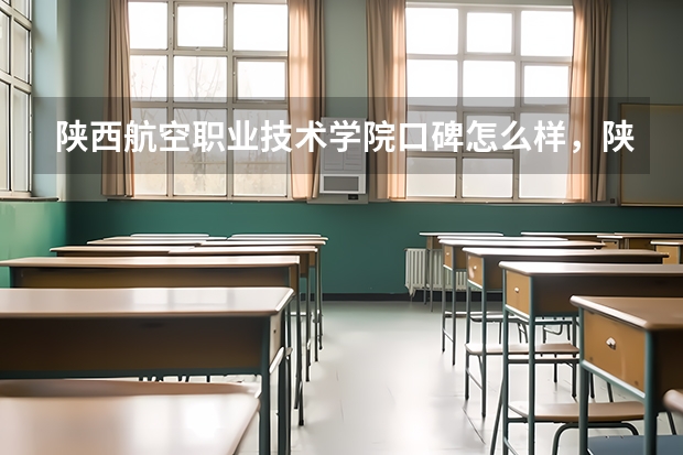 陕西航空职业技术学院口碑怎么样，陕西航空职业技术学院学校位置在哪