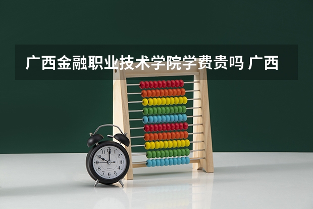 广西金融职业技术学院学费贵吗 广西金融职业技术学院校园环境好不好