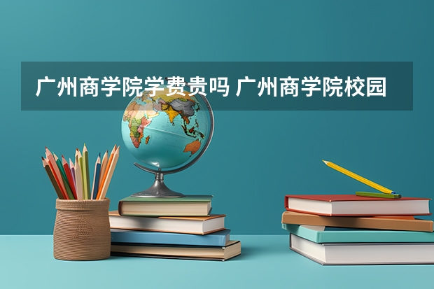 广州商学院学费贵吗 广州商学院校园环境好不好