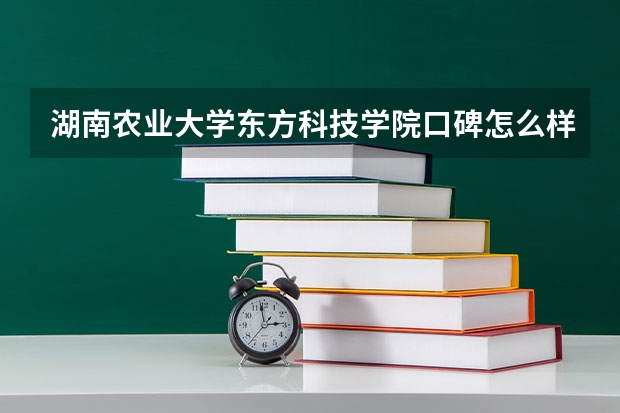 湖南农业大学东方科技学院口碑怎么样，湖南农业大学东方科技学院学校位置在哪