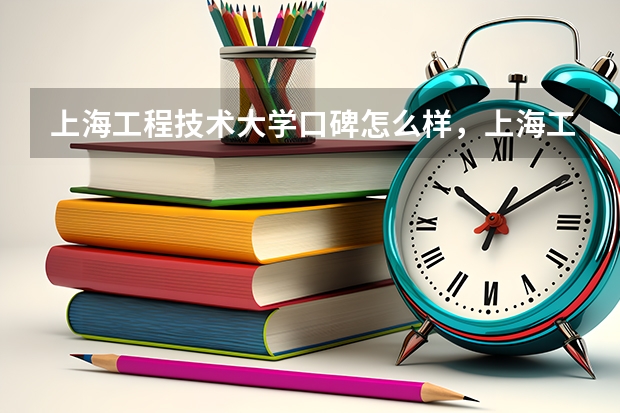 上海工程技术大学口碑怎么样，上海工程技术大学学校位置在哪