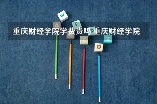 重庆财经学院学费贵吗 重庆财经学院校园环境好不好