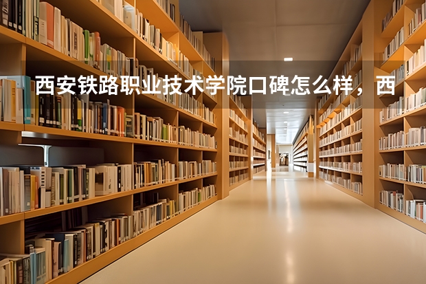 西安铁路职业技术学院口碑怎么样，西安铁路职业技术学院学校位置在哪