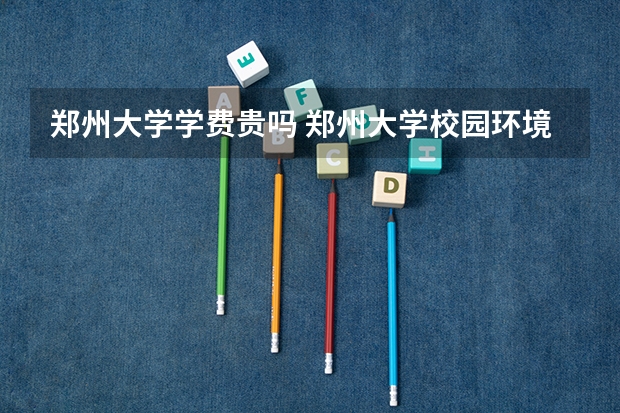 郑州大学学费贵吗 郑州大学校园环境好不好