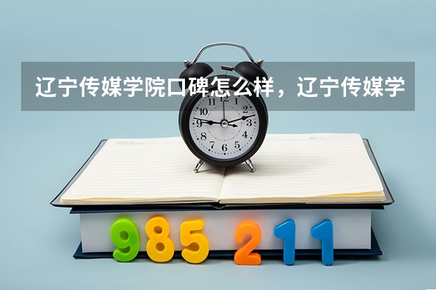 辽宁传媒学院口碑怎么样，辽宁传媒学院学校位置在哪