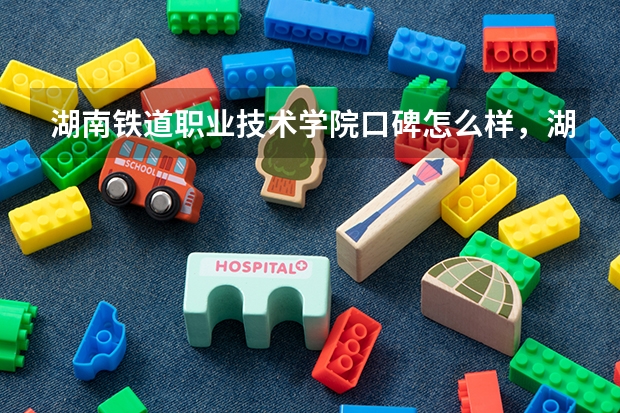 湖南铁道职业技术学院口碑怎么样，湖南铁道职业技术学院学校位置在哪