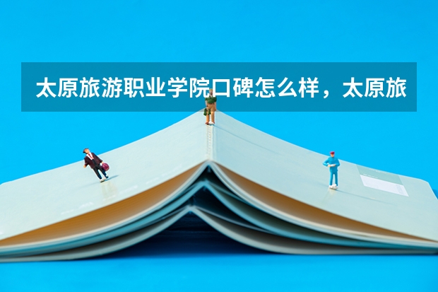太原旅游职业学院口碑怎么样，太原旅游职业学院学校位置在哪