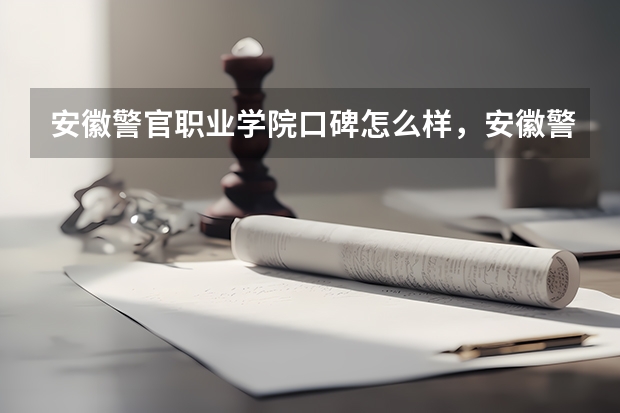 安徽警官职业学院口碑怎么样，安徽警官职业学院学校位置在哪