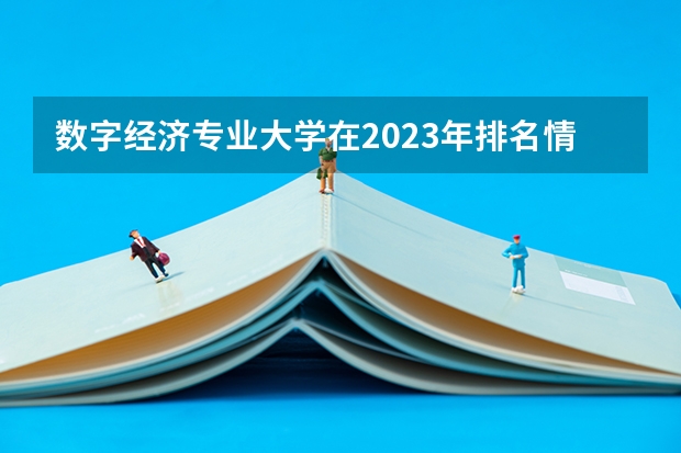 数字经济专业大学在2023年排名情况如何 数字经济专业排名前十的有哪些大学