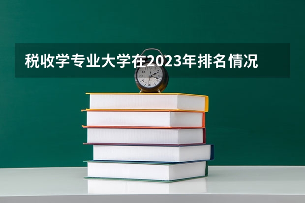 税收学专业大学在2023年排名情况如何 税收学专业排名前十的有哪些大学