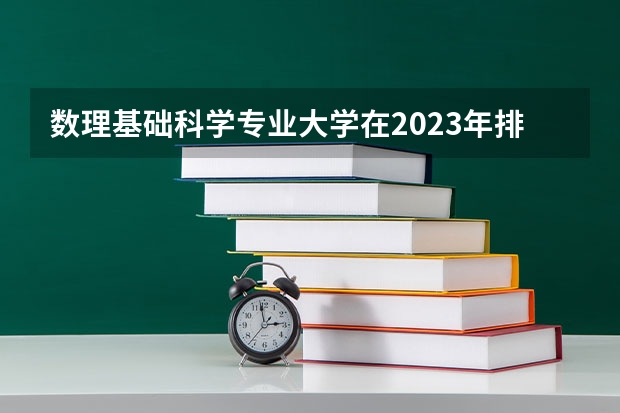 数理基础科学专业大学在2023年排名情况如何 数理基础科学专业排名前十的有哪些大学