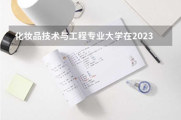 化妆品技术与工程专业大学在2023年排名情况如何 化妆品技术与工程专业排名前十的有哪些大学