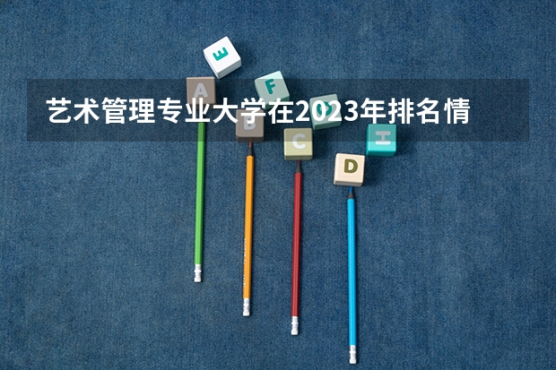 艺术管理专业大学在2023年排名情况如何 艺术管理专业排名前十的有哪些大学