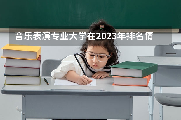 音乐表演专业大学在2023年排名情况如何 音乐表演专业排名前十的有哪些大学