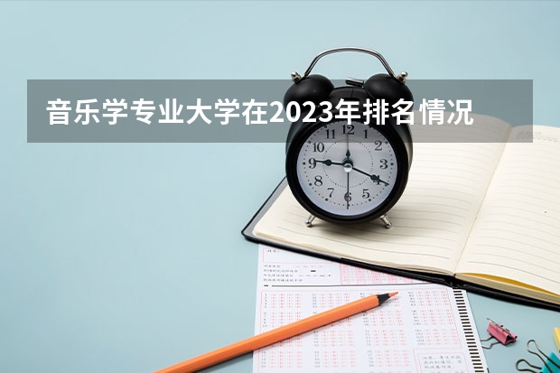 音乐学专业大学在2023年排名情况如何 音乐学专业排名前十的有哪些大学