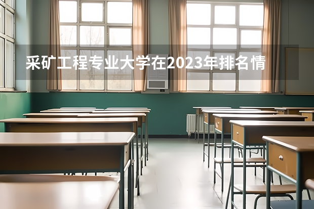 采矿工程专业大学在2023年排名情况如何 采矿工程专业排名前十的有哪些大学