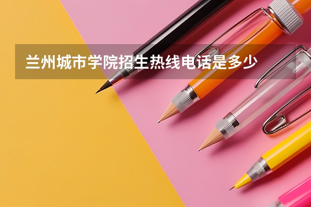 兰州城市学院招生热线电话是多少