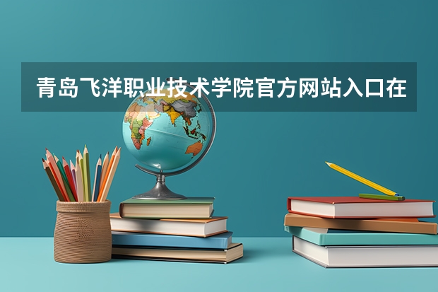 青岛飞洋职业技术学院官方网站入口在哪 青岛飞洋职业技术学院情况介绍