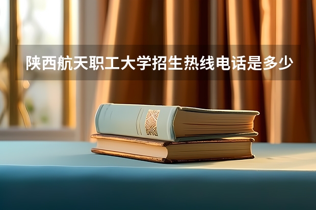 陕西航天职工大学招生热线电话是多少