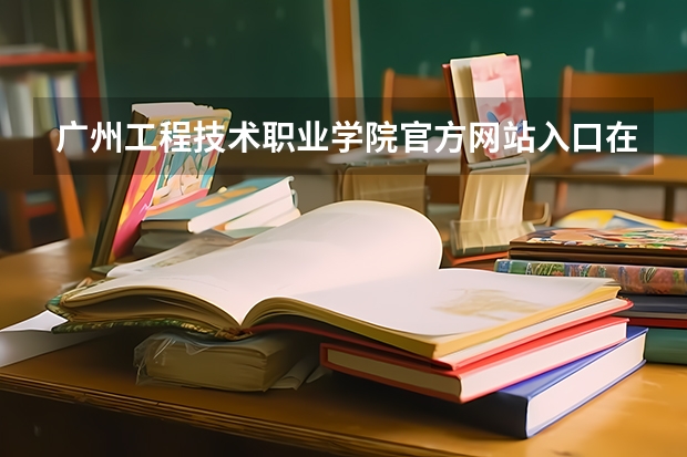 广州工程技术职业学院官方网站入口在哪 广州工程技术职业学院情况介绍