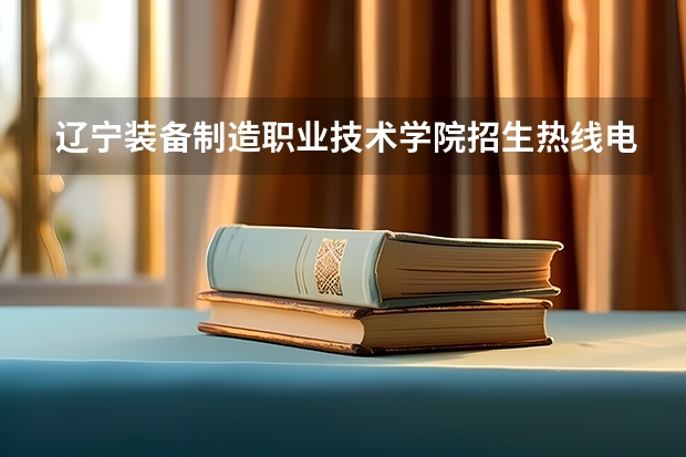 辽宁装备制造职业技术学院招生热线电话是多少