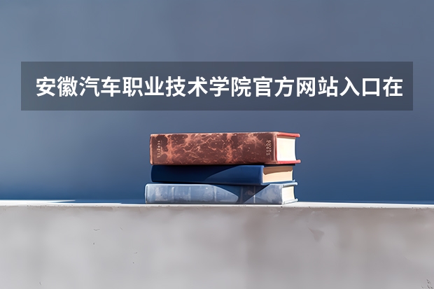 安徽汽车职业技术学院官方网站入口在哪 安徽汽车职业技术学院情况介绍