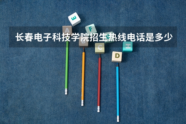 长春电子科技学院招生热线电话是多少