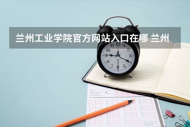 兰州工业学院官方网站入口在哪 兰州工业学院情况介绍