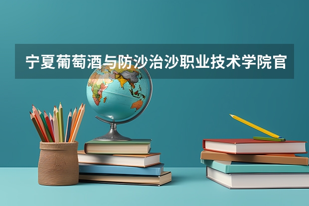 宁夏葡萄酒与防沙治沙职业技术学院官方网站入口在哪 宁夏葡萄酒与防沙治沙职业技术学院情况介绍