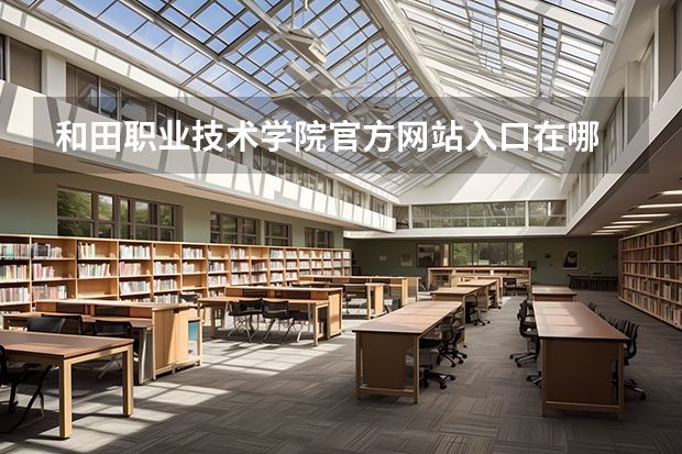 和田职业技术学院官方网站入口在哪 和田职业技术学院情况介绍