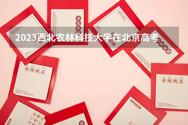 2023西北农林科技大学在北京高考专业招生计划人数是多少