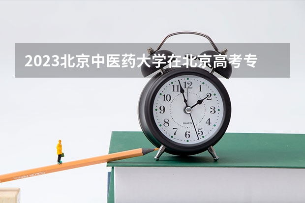 2023北京中医药大学在北京高考专业招生计划人数是多少