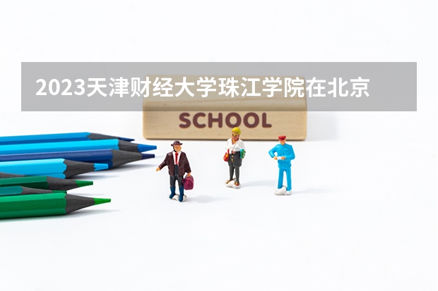 2023天津财经大学珠江学院在北京高考专业招生计划人数是多少