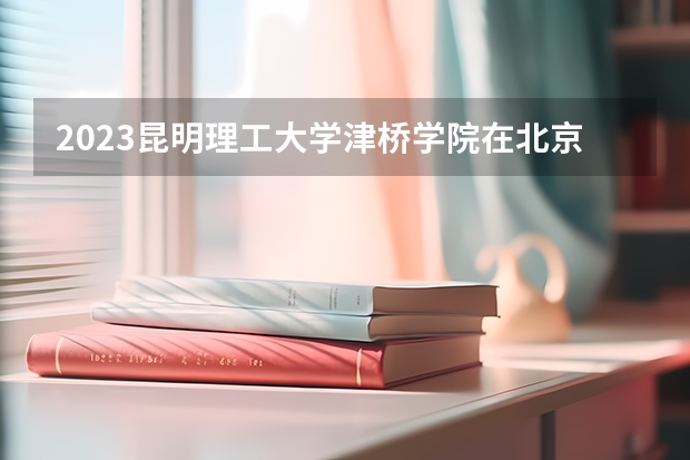 2023昆明理工大学津桥学院在北京高考专业招生计划人数是多少