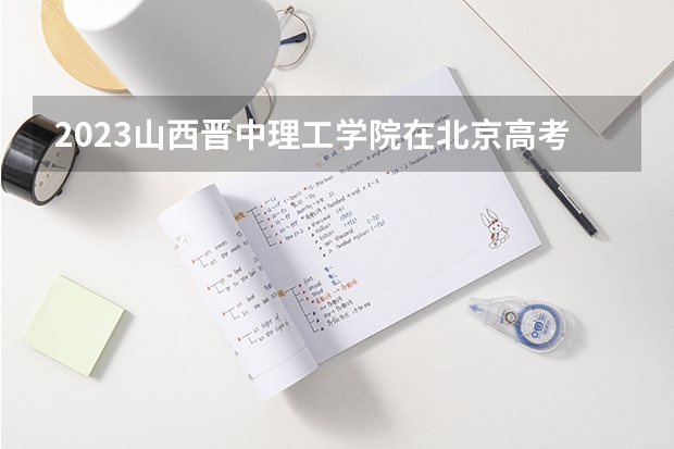 2023山西晋中理工学院在北京高考专业招生计划人数是多少