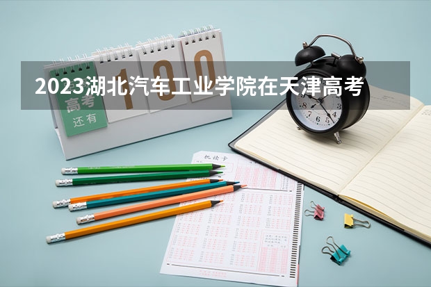 2023湖北汽车工业学院在天津高考专业招生计划人数是多少