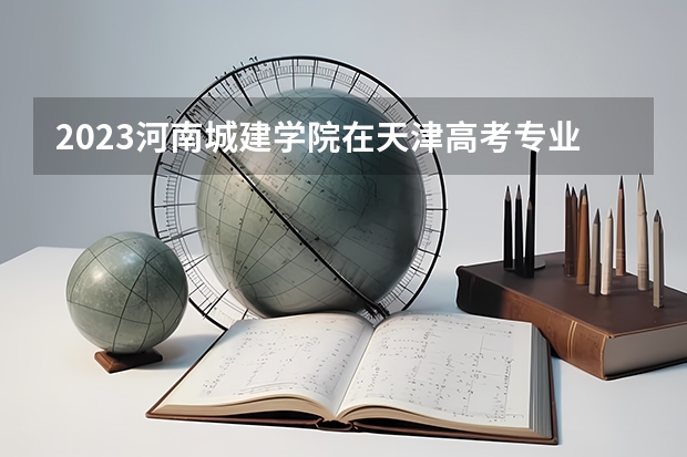 2023河南城建学院在天津高考专业招生计划人数是多少