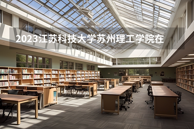 2023江苏科技大学苏州理工学院在河北高考专业招生计划人数是多少