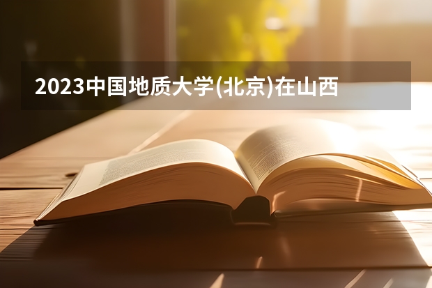 2023中国地质大学(北京)在山西高考专业招生计划人数是多少