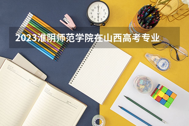 2023淮阴师范学院在山西高考专业招生计划人数是多少