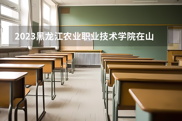 2023黑龙江农业职业技术学院在山西高考专业招生计划人数是多少