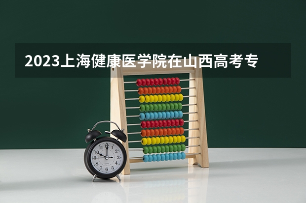 2023上海健康医学院在山西高考专业招生计划人数是多少