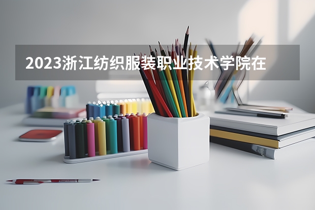 2023浙江纺织服装职业技术学院在山西高考专业招生计划人数是多少