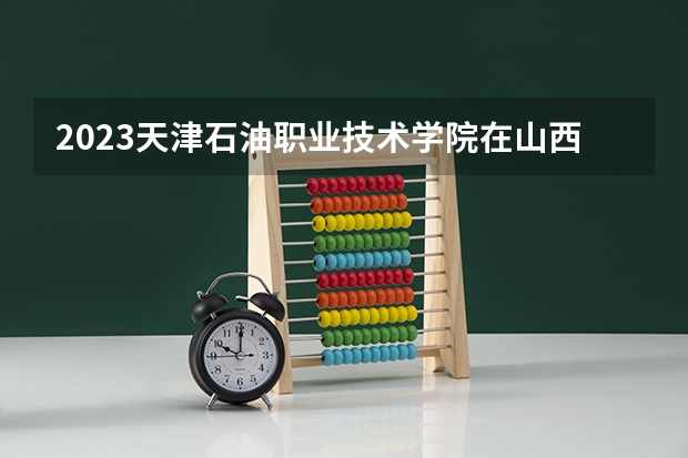 2023天津石油职业技术学院在山西高考专业招生计划人数是多少