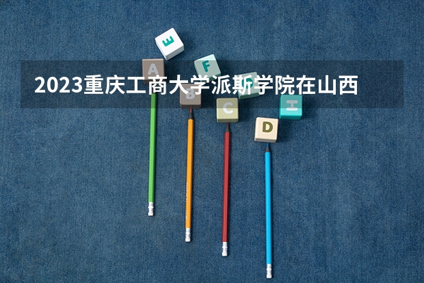 2023重庆工商大学派斯学院在山西高考专业招生计划人数是多少